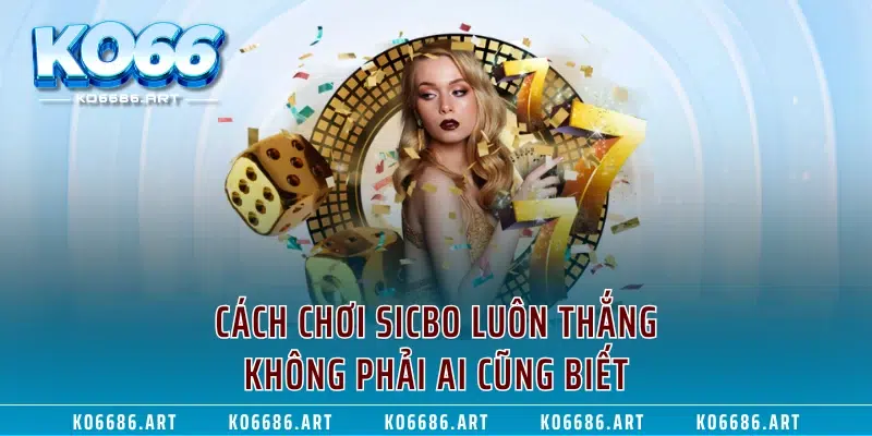 Cách chơi Sicbo luôn thắng không phải ai cũng biết
