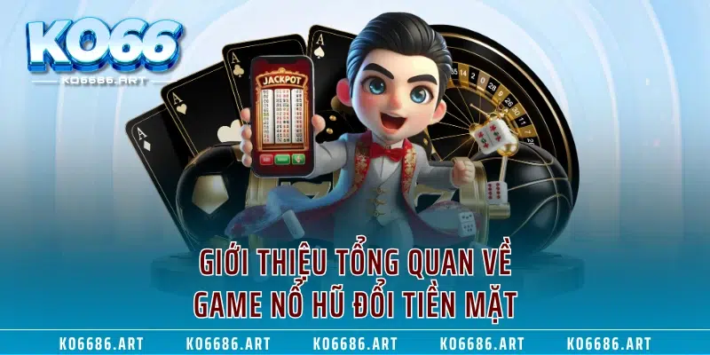 Giới thiệu tổng quan về game nổ hũ đổi tiền mặt
