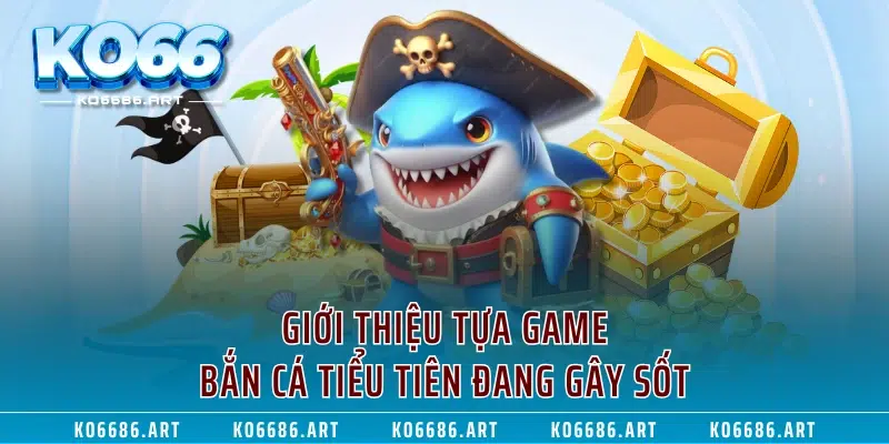 Giới thiệu tựa game Bắn Cá Tiểu Tiên đang gây sốt