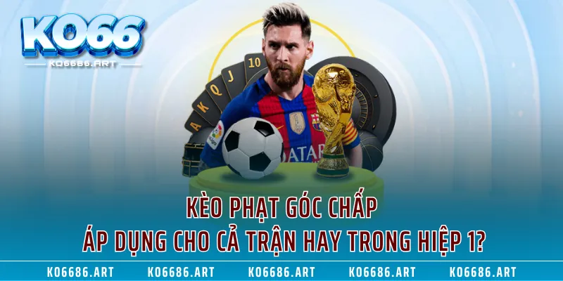 Kèo phạt góc chấp áp dụng cho cả trận hay trong hiệp 1?