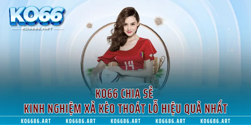 KO66 chia sẻ kinh nghiệm xả kèo thoát lỗ hiệu quả nhất