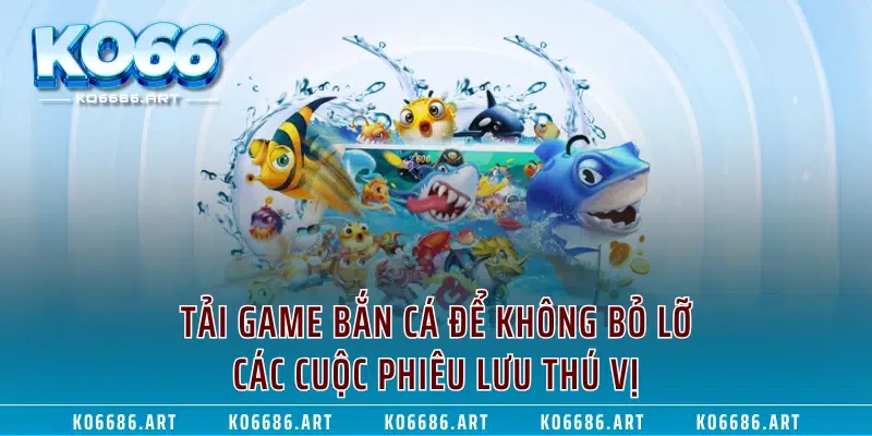 Tải Game Bắn Cá Để Không Bỏ Lỡ Các Cuộc Phiêu Lưu Thú Vị