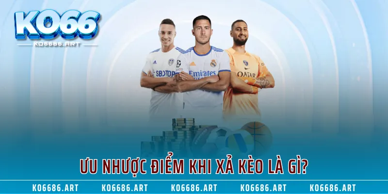 Ưu nhược điểm khi xả kèo là gì?